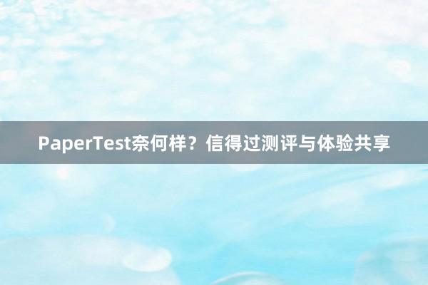 PaperTest奈何样?信得过测评与体验共享