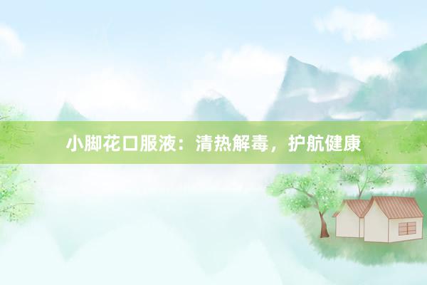 小脚花口服液：清热解毒，护航健康